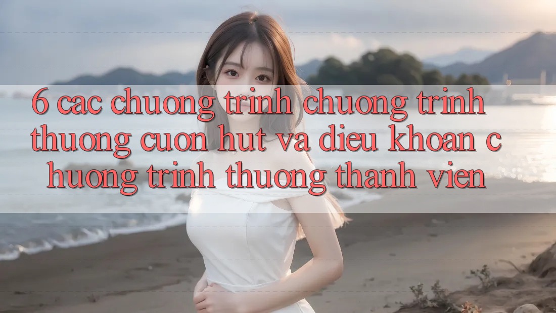 6. Các chương trình chương trình thưởng cuốn hút và điều khoản chương trình thưởng thành viên