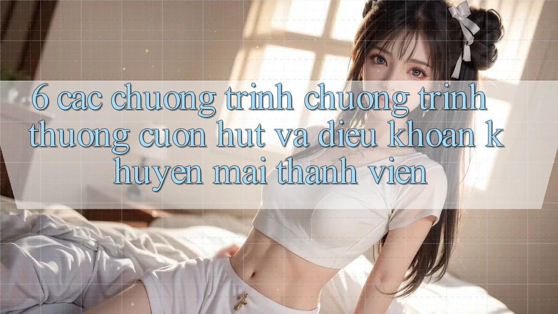 6. Các chương trình chương trình thưởng cuốn hút và điều khoản khuyến mãi thành viên