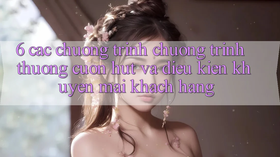 6. Các chương trình chương trình thưởng cuốn hút và điều kiện khuyến mãi khách hàng 6. Các chương trình chương trình thưởng cuốn hút và điều kiện khuyến mãi khách hàng