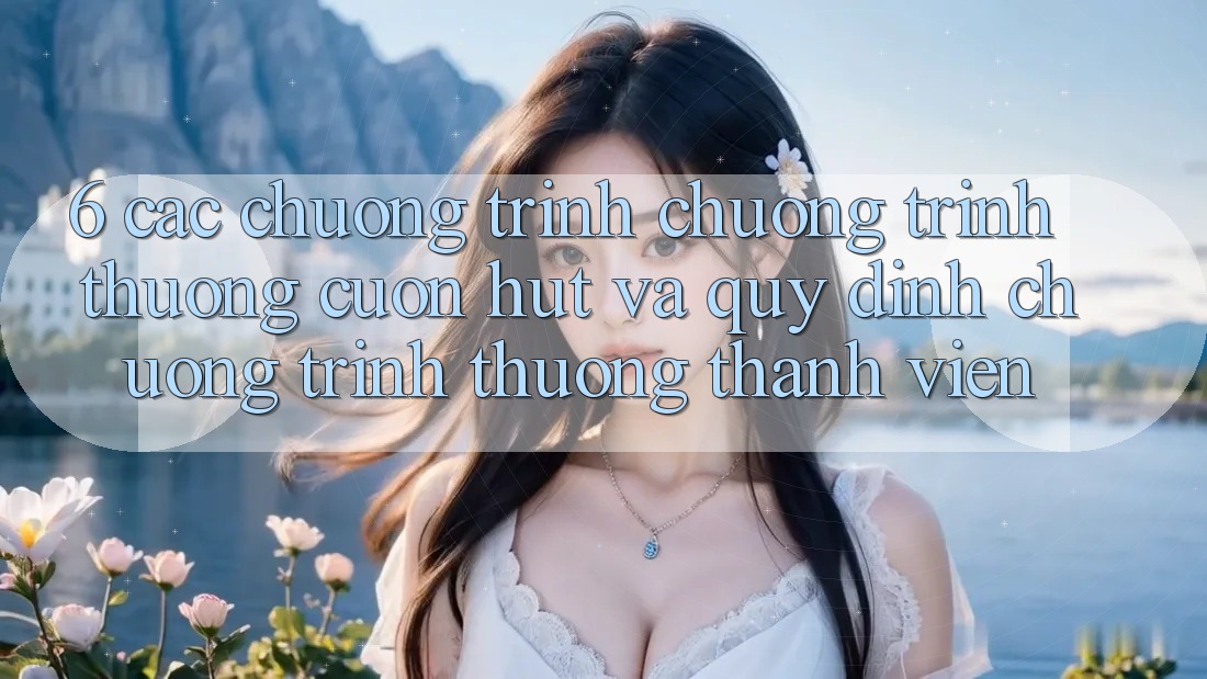 6. Các chương trình chương trình thưởng cuốn hút và quy định chương trình thưởng thành viên 6. Các chương trình chương trình thưởng cuốn hút và quy định chương trình thưởng thành viên