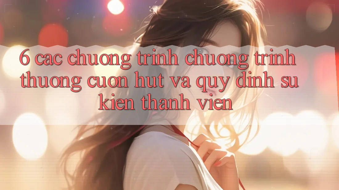 6. Các chương trình chương trình thưởng cuốn hút và quy định sự kiện thành viên 6. Các chương trình chương trình thưởng cuốn hút và quy định sự kiện thành viên