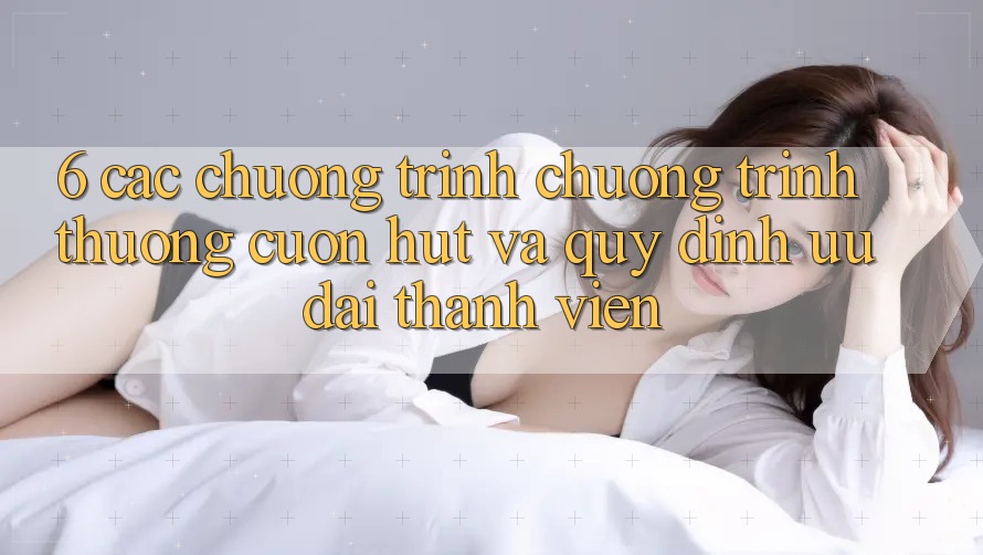 6. Các chương trình chương trình thưởng cuốn hút và quy định ưu đãi thành viên