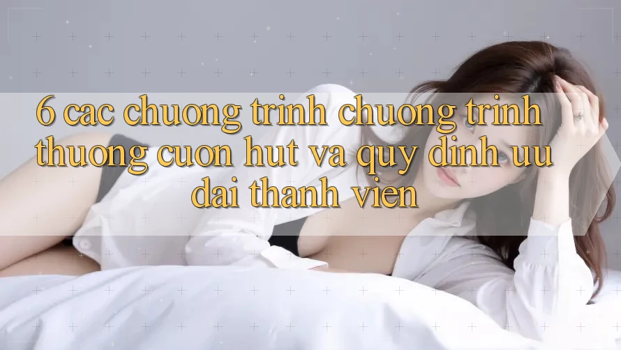 6. Các chương trình chương trình thưởng cuốn hút và quy định ưu đãi thành viên 6. Các chương trình chương trình thưởng cuốn hút và quy định ưu đãi thành viên