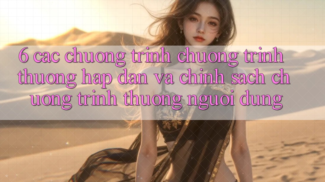 6. Các chương trình chương trình thưởng hấp dẫn và chính sách chương trình thưởng người dùng