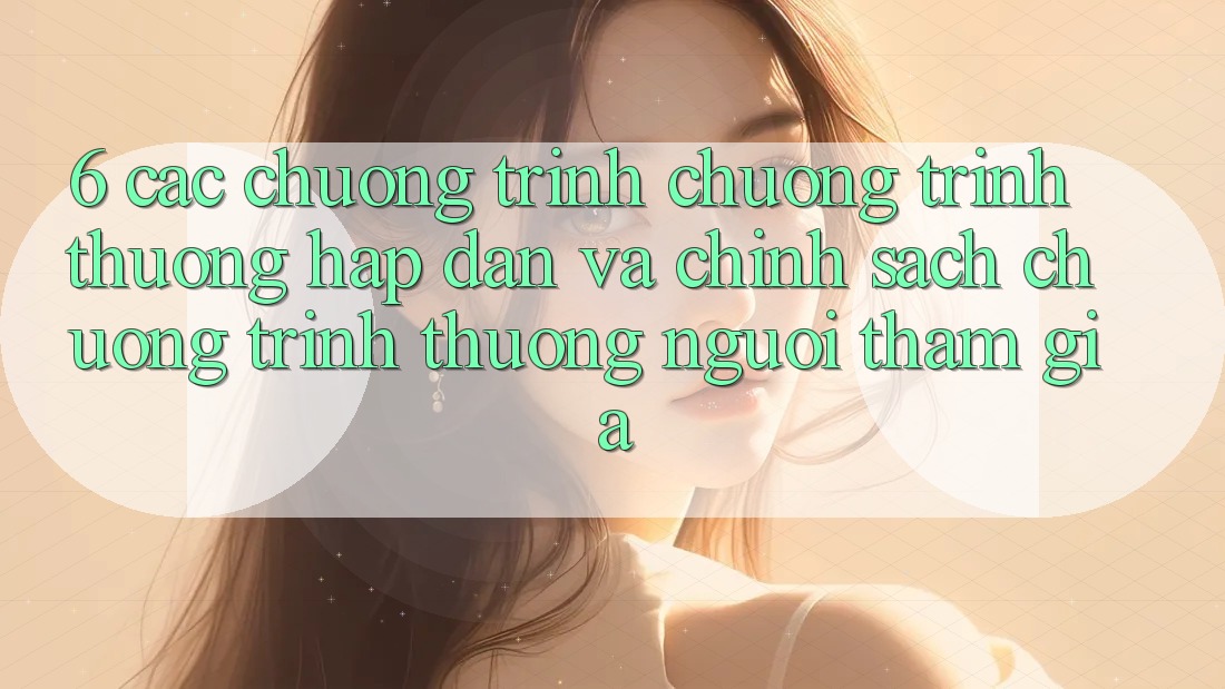 6. Các chương trình chương trình thưởng hấp dẫn và chính sách chương trình thưởng người tham gia