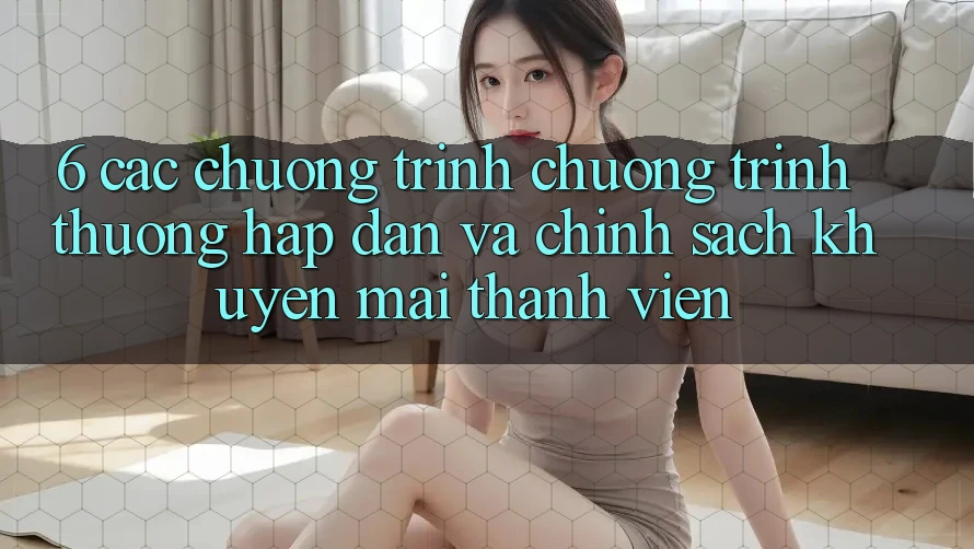6. Các chương trình chương trình thưởng hấp dẫn và chính sách khuyến mãi thành viên