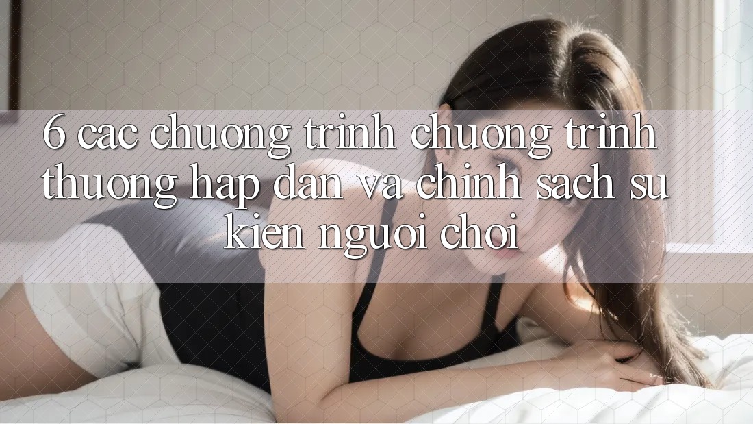 6. Các chương trình chương trình thưởng hấp dẫn và chính sách sự kiện người chơi 6. Các chương trình chương trình thưởng hấp dẫn và chính sách sự kiện người chơi