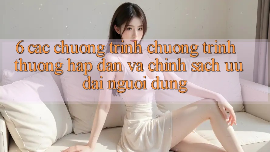 6. Các chương trình chương trình thưởng hấp dẫn và chính sách ưu đãi người dùng 6. Các chương trình chương trình thưởng hấp dẫn và chính sách ưu đãi người dùng