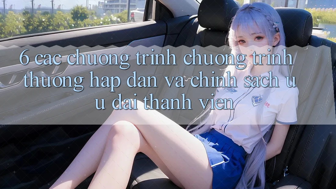 6. Các chương trình chương trình thưởng hấp dẫn và chính sách ưu đãi thành viên