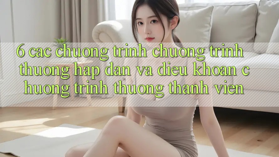 6. Các chương trình chương trình thưởng hấp dẫn và điều khoản chương trình thưởng thành viên