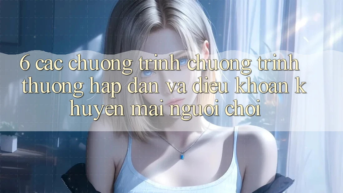 6. Các chương trình chương trình thưởng hấp dẫn và điều khoản khuyến mãi người chơi