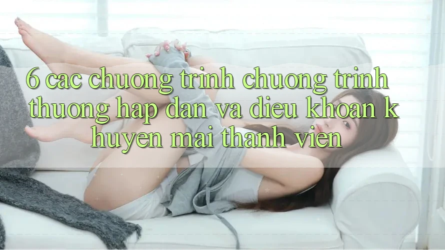6. Các chương trình chương trình thưởng hấp dẫn và điều khoản khuyến mãi thành viên