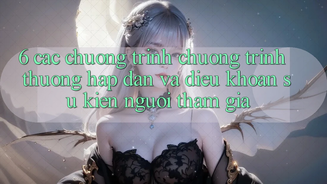 6. Các chương trình chương trình thưởng hấp dẫn và điều khoản sự kiện người tham gia