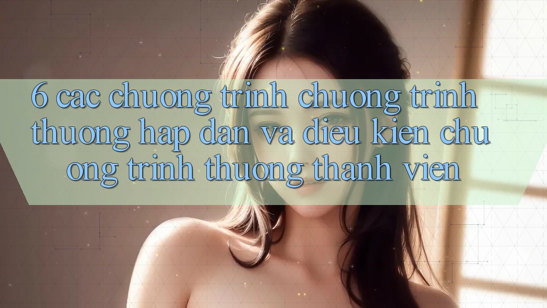 6. Các chương trình chương trình thưởng hấp dẫn và điều kiện chương trình thưởng thành viên
