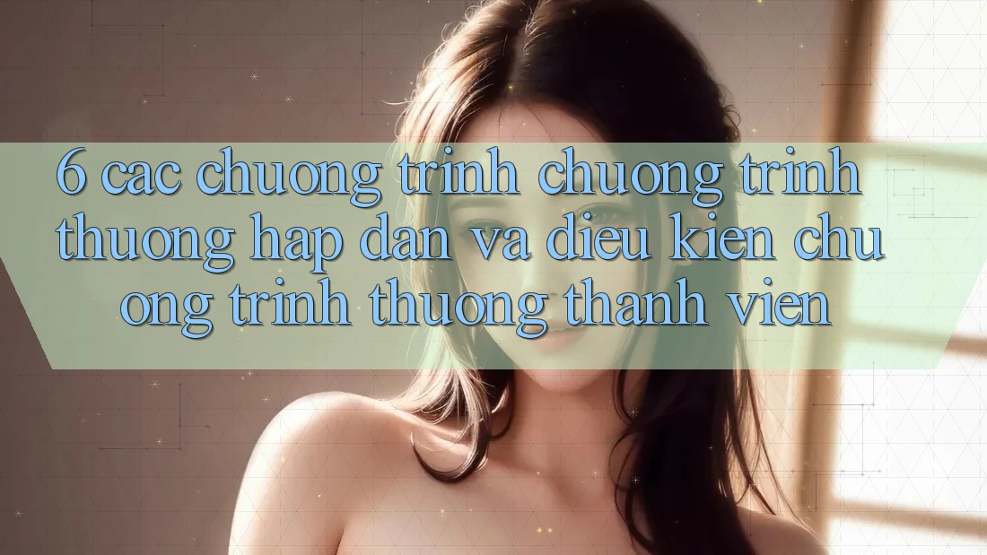 6. Các chương trình chương trình thưởng hấp dẫn và điều kiện chương trình thưởng thành viên