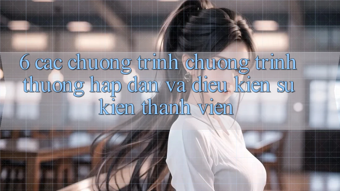 6. Các chương trình chương trình thưởng hấp dẫn và điều kiện sự kiện thành viên