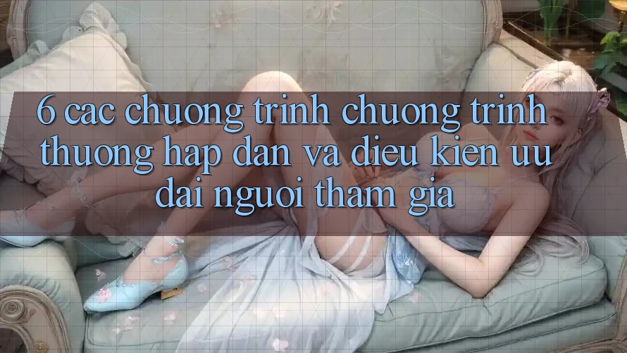 6. Các chương trình chương trình thưởng hấp dẫn và điều kiện ưu đãi người tham gia