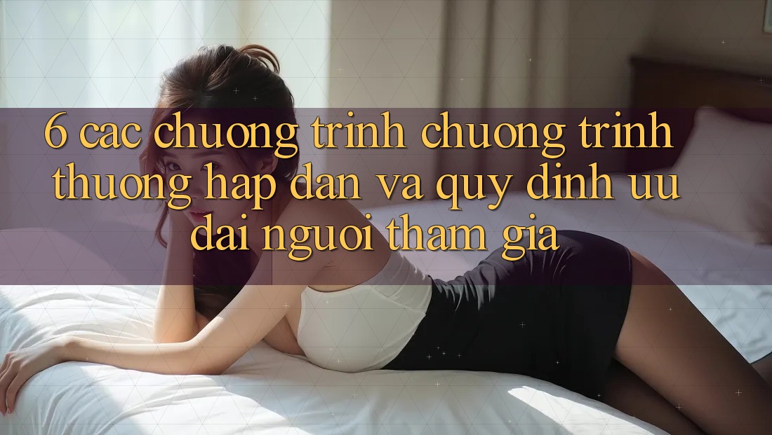 6. Các chương trình chương trình thưởng hấp dẫn và quy định ưu đãi người tham gia 6. Các chương trình chương trình thưởng hấp dẫn và quy định ưu đãi người tham gia