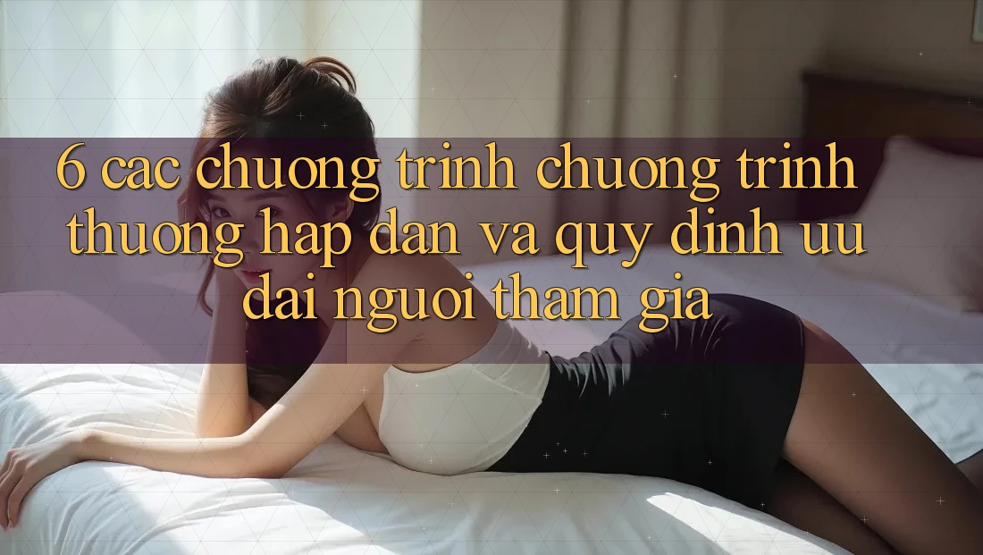 6. Các chương trình chương trình thưởng hấp dẫn và quy định ưu đãi người tham gia