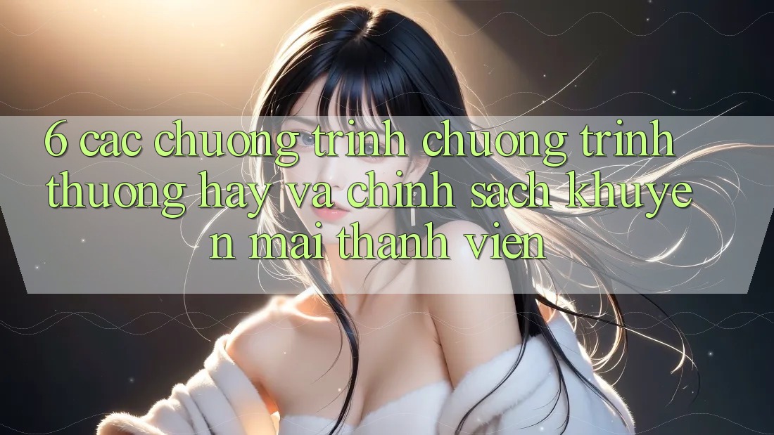 6. Các chương trình chương trình thưởng hay và chính sách khuyến mãi thành viên