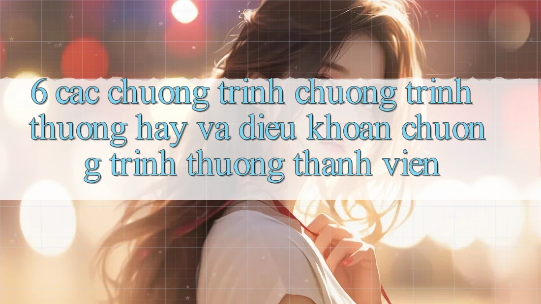 6. Các chương trình chương trình thưởng hay và điều khoản chương trình thưởng thành viên 6. Các chương trình chương trình thưởng hay và điều khoản chương trình thưởng thành viên