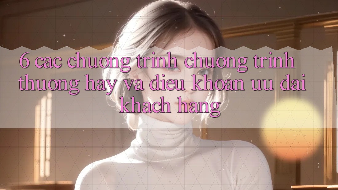 6. Các chương trình chương trình thưởng hay và điều khoản ưu đãi khách hàng 6. Các chương trình chương trình thưởng hay và điều khoản ưu đãi khách hàng