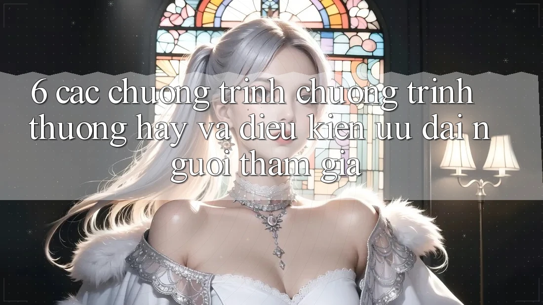6. Các chương trình chương trình thưởng hay và điều kiện ưu đãi người tham gia 6. Các chương trình chương trình thưởng hay và điều kiện ưu đãi người tham gia