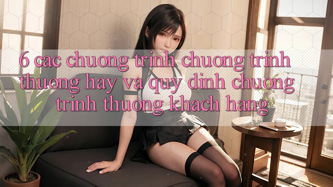 6. Các chương trình chương trình thưởng hay và quy định chương trình thưởng khách hàng