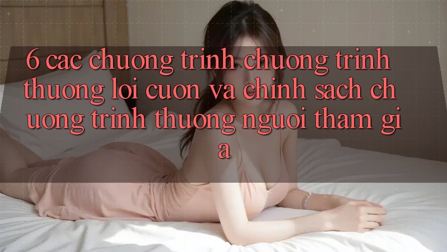 6. Các chương trình chương trình thưởng lôi cuốn và chính sách chương trình thưởng người tham gia