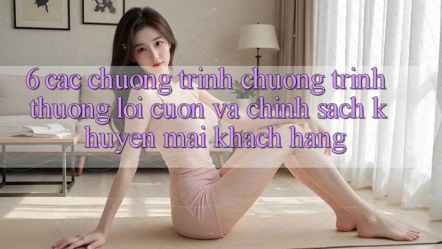 6. Các chương trình chương trình thưởng lôi cuốn và chính sách khuyến mãi khách hàng 6. Các chương trình chương trình thưởng lôi cuốn và chính sách khuyến mãi khách hàng