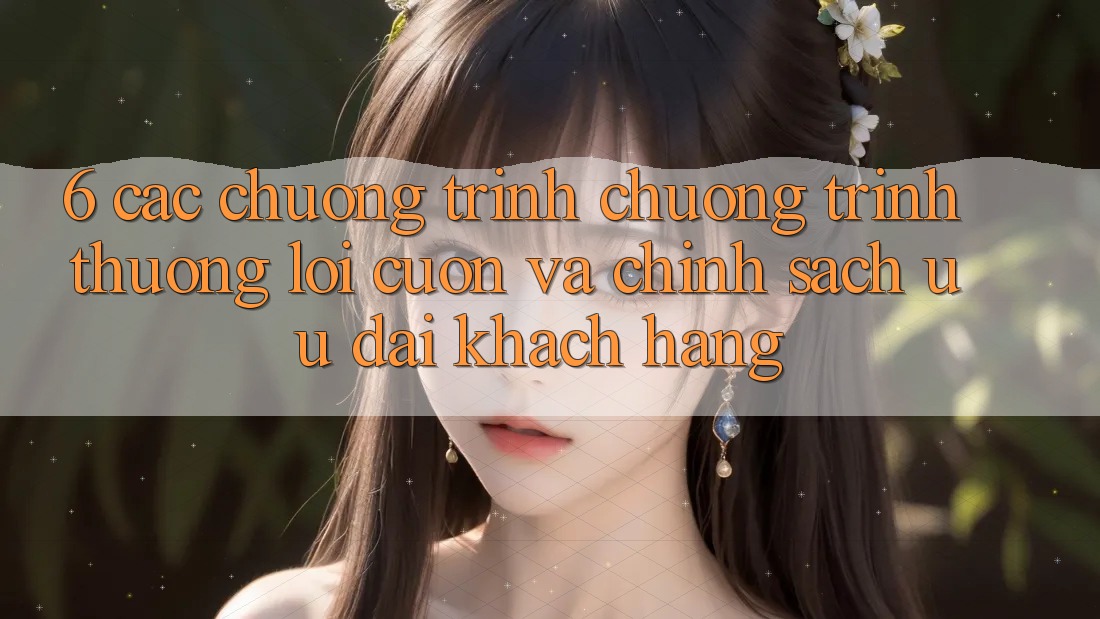 6. Các chương trình chương trình thưởng lôi cuốn và chính sách ưu đãi khách hàng