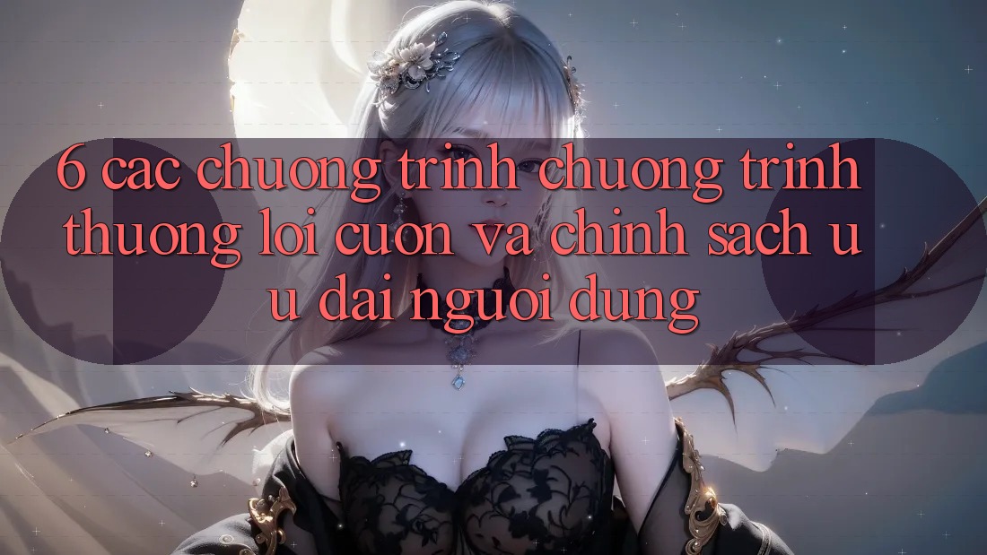 6. Các chương trình chương trình thưởng lôi cuốn và chính sách ưu đãi người dùng