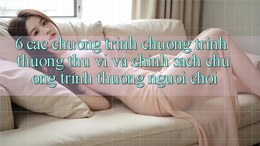 6. Các chương trình chương trình thưởng thú vị và chính sách chương trình thưởng người chơi