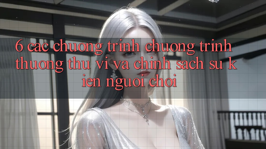6. Các chương trình chương trình thưởng thú vị và chính sách sự kiện người chơi