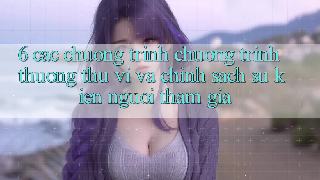 6. Các chương trình chương trình thưởng thú vị và chính sách sự kiện người tham gia 6. Các chương trình chương trình thưởng thú vị và chính sách sự kiện người tham gia
