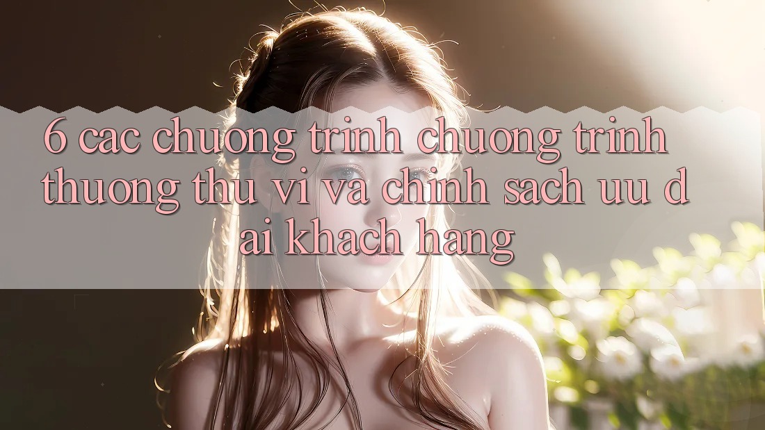 6. Các chương trình chương trình thưởng thú vị và chính sách ưu đãi khách hàng