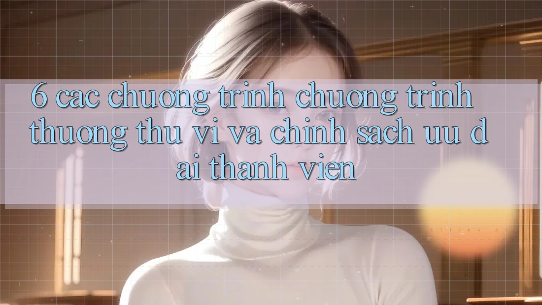 6. Các chương trình chương trình thưởng thú vị và chính sách ưu đãi thành viên 6. Các chương trình chương trình thưởng thú vị và chính sách ưu đãi thành viên