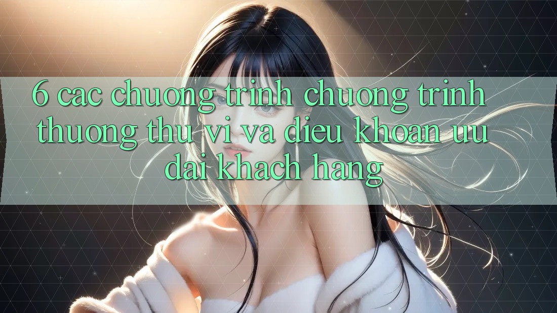 6. Các chương trình chương trình thưởng thú vị và điều khoản ưu đãi khách hàng 6. Các chương trình chương trình thưởng thú vị và điều khoản ưu đãi khách hàng
