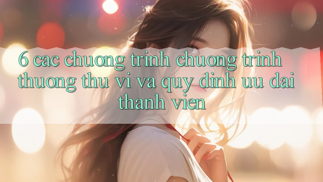 6. Các chương trình chương trình thưởng thú vị và quy định ưu đãi thành viên 6. Các chương trình chương trình thưởng thú vị và quy định ưu đãi thành viên