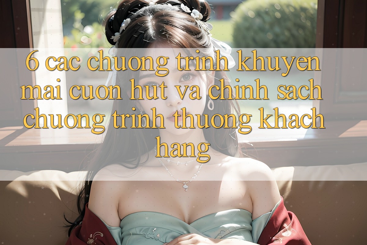 6. Các chương trình khuyến mãi cuốn hút và chính sách chương trình thưởng khách hàng 6. Các chương trình khuyến mãi cuốn hút và chính sách chương trình thưởng khách hàng