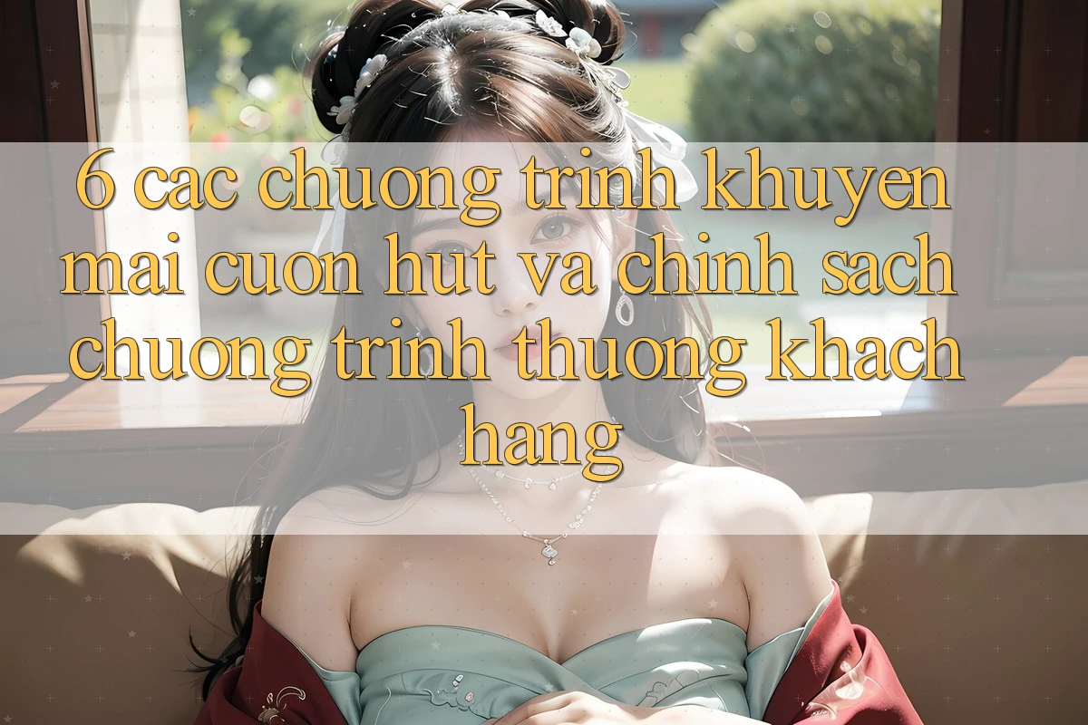 6. Các chương trình khuyến mãi cuốn hút và chính sách chương trình thưởng khách hàng