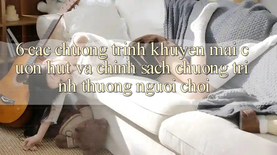 6. Các chương trình khuyến mãi cuốn hút và chính sách chương trình thưởng người chơi
