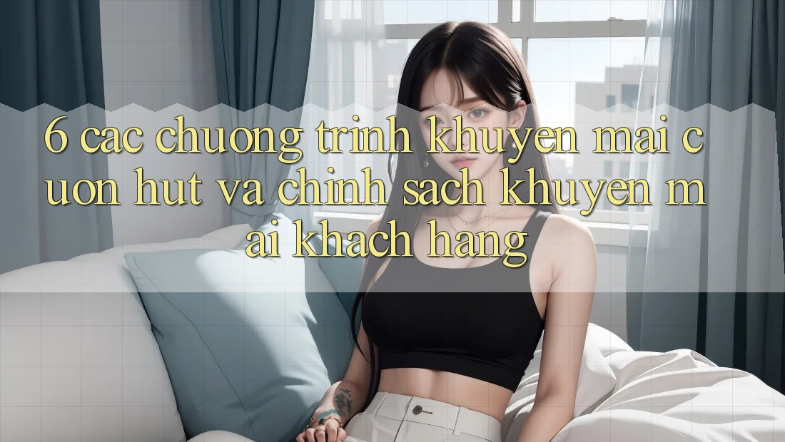 6. Các chương trình khuyến mãi cuốn hút và chính sách khuyến mãi khách hàng 6. Các chương trình khuyến mãi cuốn hút và chính sách khuyến mãi khách hàng