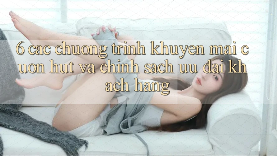 6. Các chương trình khuyến mãi cuốn hút và chính sách ưu đãi khách hàng 6. Các chương trình khuyến mãi cuốn hút và chính sách ưu đãi khách hàng