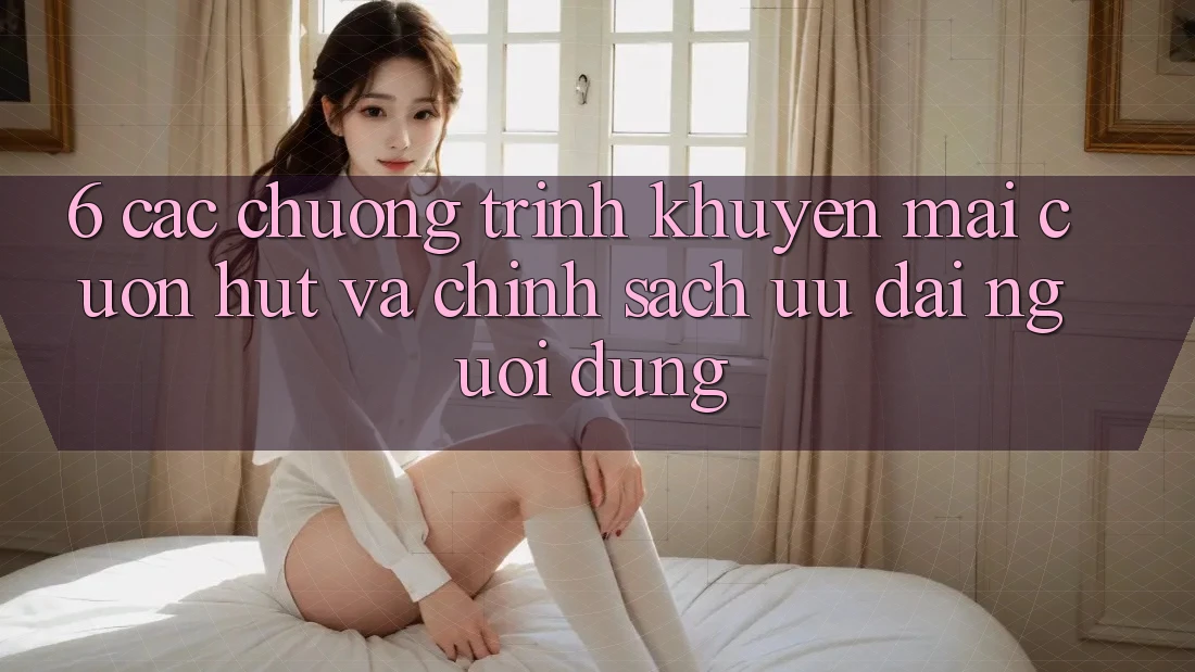 6. Các chương trình khuyến mãi cuốn hút và chính sách ưu đãi người dùng 6. Các chương trình khuyến mãi cuốn hút và chính sách ưu đãi người dùng