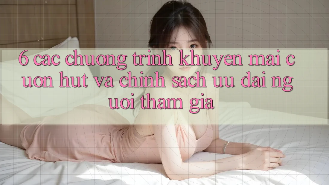 6. Các chương trình khuyến mãi cuốn hút và chính sách ưu đãi người tham gia