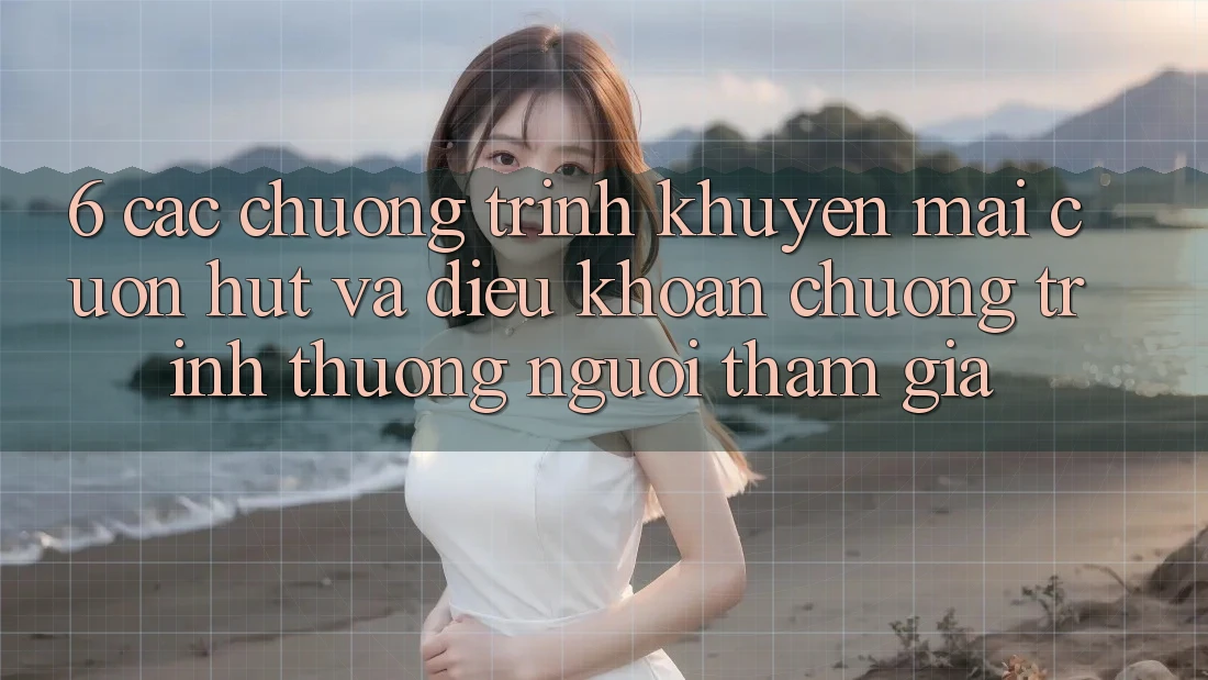 6. Các chương trình khuyến mãi cuốn hút và điều khoản chương trình thưởng người tham gia 6. Các chương trình khuyến mãi cuốn hút và điều khoản chương trình thưởng người tham gia