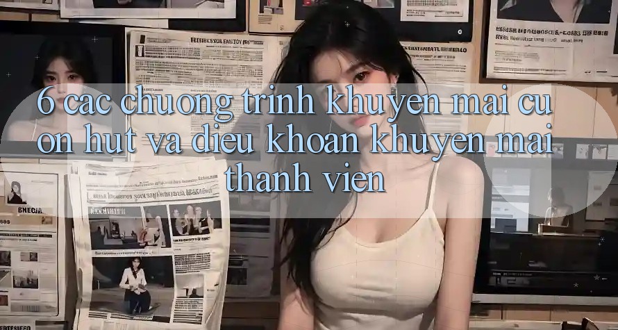 6. Các chương trình khuyến mãi cuốn hút và điều khoản khuyến mãi thành viên