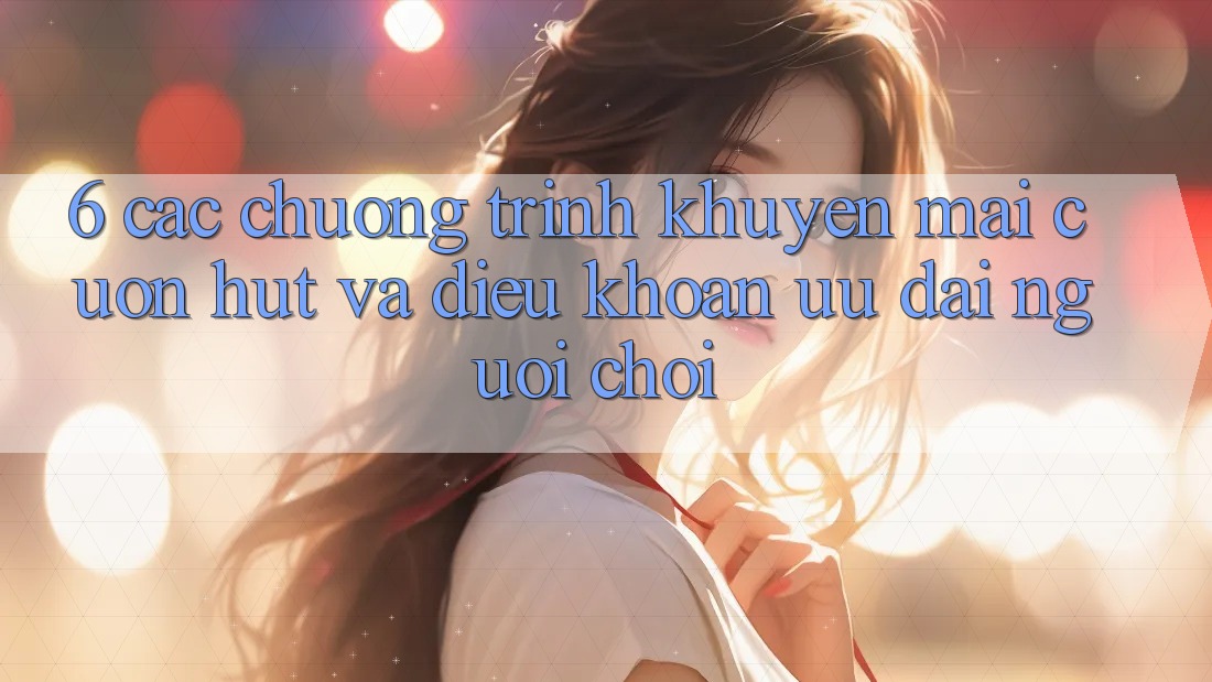 6. Các chương trình khuyến mãi cuốn hút và điều khoản ưu đãi người chơi