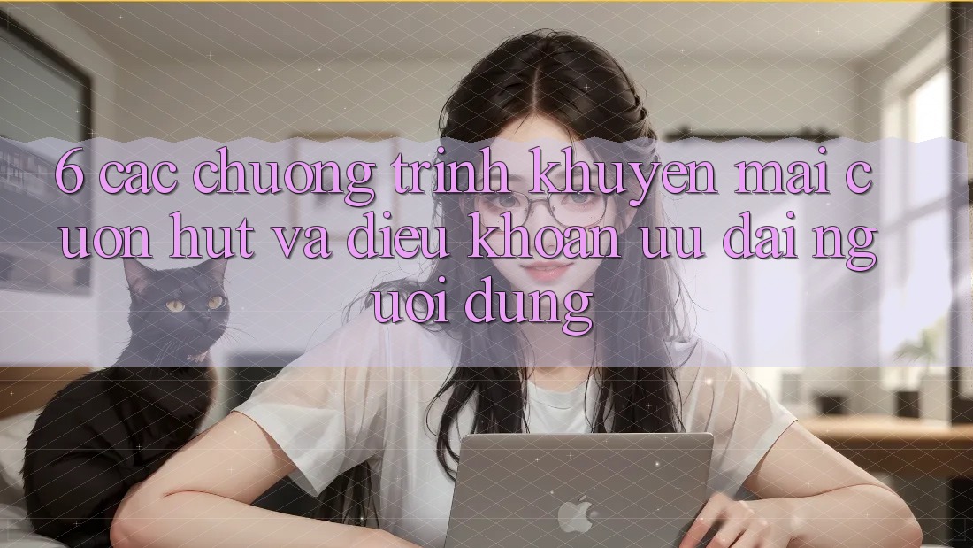 6. Các chương trình khuyến mãi cuốn hút và điều khoản ưu đãi người dùng 6. Các chương trình khuyến mãi cuốn hút và điều khoản ưu đãi người dùng